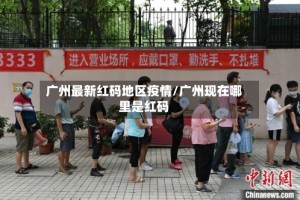 广州最新红码地区疫情/广州现在哪里是红码