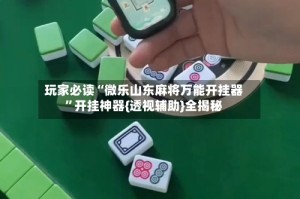 玩家必读“微乐山东麻将万能开挂器”开挂神器{透视辅助}全揭秘