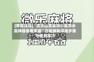 [教程经验]“微乐山西麻将小程序必赢神器免费安装”万能辅助详细步骤与使用技巧