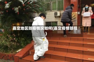 嘉定地区防疫情况如何(嘉定疫情防控)