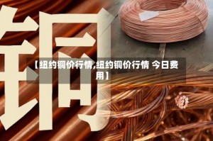 【纽约铜价行情,纽约铜价行情 今日费用】