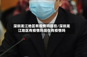 深圳龙江地区有疫情吗现在/深圳龙江地区有疫情吗现在有疫情吗