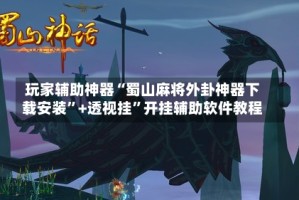 玩家辅助神器“蜀山麻将外卦神器下载安装”+透视挂”开挂辅助软件教程
