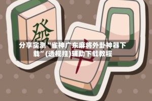 分享实测“雀神广东麻将外卦神器下载”(透视挂)辅助下载教程