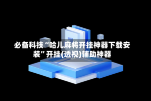 必备科技“哈儿麻将开挂神器下载安装”开挂(透视)辅助神器