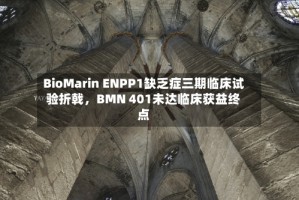 BioMarin ENPP1缺乏症三期临床试验折戟，BMN 401未达临床获益终点