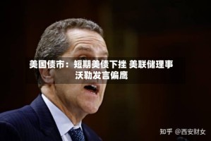 美国债市：短期美债下挫 美联储理事沃勒发言偏鹰