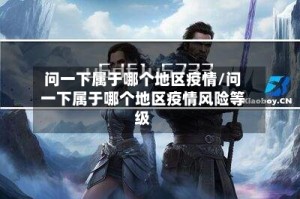 问一下属于哪个地区疫情/问一下属于哪个地区疫情风险等级
