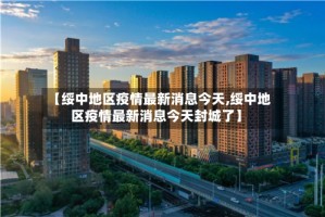 【绥中地区疫情最新消息今天,绥中地区疫情最新消息今天封城了】