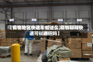 【疫情地区快递车能进么,疫情期间快递可以通行吗】
