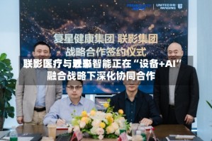 联影医疗：近来联影医疗与联影智能正在“设备+AI”融合战略下深化协同合作