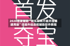 2026首发辅助“微乐麻将万能开挂器通用版”详细外挂透视辅助软件教程