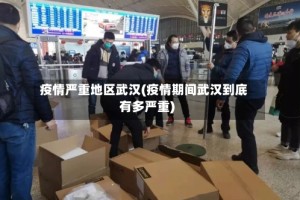 疫情严重地区武汉(疫情期间武汉到底有多严重)