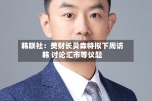 韩联社：美财长贝森特拟下周访韩 讨论汇市等议题