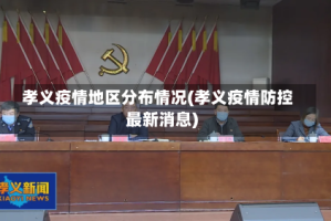 孝义疫情地区分布情况(孝义疫情防控最新消息)