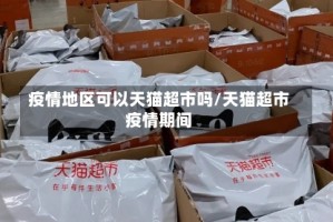疫情地区可以天猫超市吗/天猫超市疫情期间