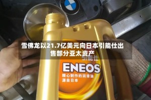 雪佛龙以21.7亿美元向日本引能仕出售部分亚太资产