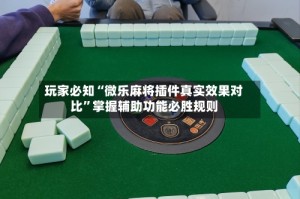 玩家必知“微乐麻将插件真实效果对比”掌握辅助功能必胜规则
