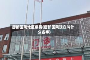 唐都医院地区疫情(唐都医院现在叫什么名字)