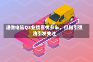 超微电脑Q3业绩喜忧参半，但指引强劲引发关注