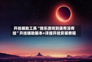 开挂辅助工具“微乐游戏到底有没有挂”开挂辅助脚本+详细开挂安装教程