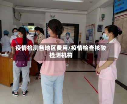 疫情检测各地区费用/疫情检查核酸检测机构