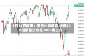 5月12日收盘：美股小幅收高 标普500指数首次收在7400点上方