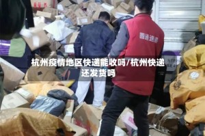 杭州疫情地区快递能收吗/杭州快递还发货吗