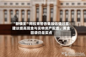 “新债王”冈拉克警告美股估值过高：建议提高现金与实物资产配置，黄金回调仍是买点