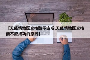 【无疫情地区查核酸不应成,无疫情地区查核酸不应成功的原因】