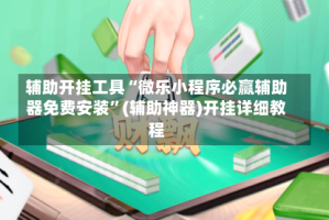 辅助开挂工具“微乐小程序必赢辅助器免费安装”(辅助神器)开挂详细教程