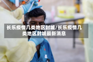 长乐疫情几类地区封城/长乐疫情几类地区封城最新消息