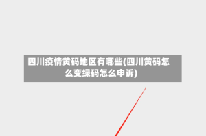 四川疫情黄码地区有哪些(四川黄码怎么变绿码怎么申诉)