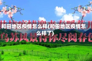 和田地区疫情怎么样(和田地区疫情怎么样了)