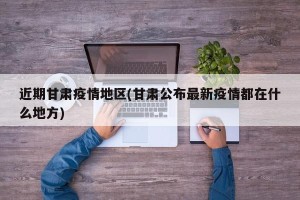 近期甘肃疫情地区(甘肃公布最新疫情都在什么地方)