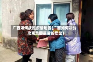 广西如何战胜疫情地区(广西如何决战攻克贫困最后的堡垒)
