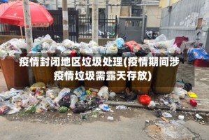 疫情封闭地区垃圾处理(疫情期间涉疫情垃圾需露天存放)