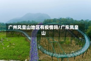 广州风皇山地区有疫情吗/广东凤皇山