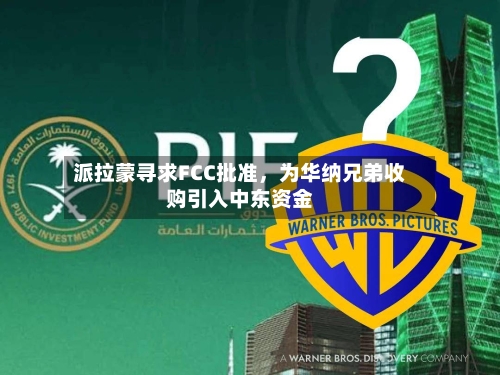 派拉蒙寻求FCC批准，为华纳兄弟收购引入中东资金-第1张图片
