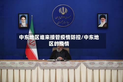 中东地区谁来接管疫情防控/中东地区的疫情-第1张图片
