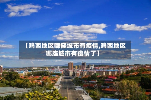【鸡西地区哪座城市有疫情,鸡西地区哪座城市有疫情了】-第1张图片