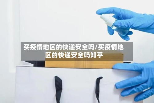 买疫情地区的快递安全吗/买疫情地区的快递安全吗知乎-第1张图片