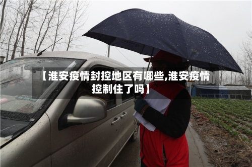 【淮安疫情封控地区有哪些,淮安疫情控制住了吗】-第1张图片