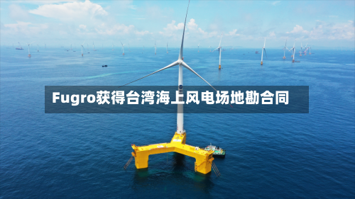 Fugro获得台湾海上风电场地勘合同-第1张图片