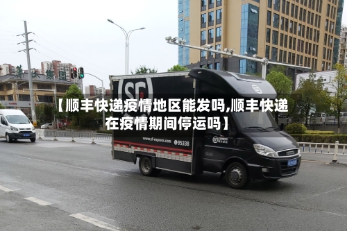 【顺丰快递疫情地区能发吗,顺丰快递在疫情期间停运吗】-第1张图片