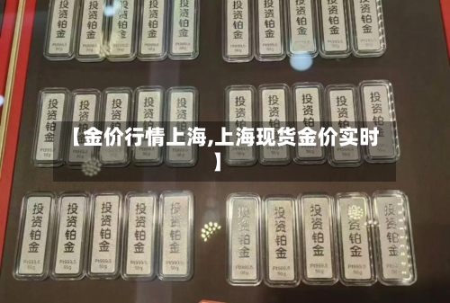 【金价行情上海,上海现货金价实时】-第1张图片