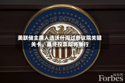 美联储主席人选沃什闯过参议院关键关卡，最终投票即将举行-第1张图片