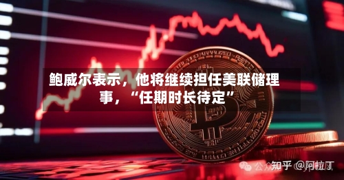 鲍威尔表示，他将继续担任美联储理事	，“任期时长待定	”-第1张图片