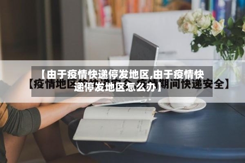 【由于疫情快递停发地区,由于疫情快递停发地区怎么办】-第1张图片