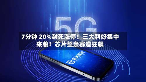 7分钟 20%封死涨停！三大利好集中来袭！芯片整条赛道狂飙-第1张图片